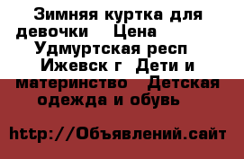 Зимняя куртка для девочки  › Цена ­ 2 500 - Удмуртская респ., Ижевск г. Дети и материнство » Детская одежда и обувь   